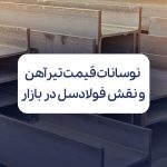 نوسانات قیمت تیرآهن و نقش فولادسل در مدیریت بازار