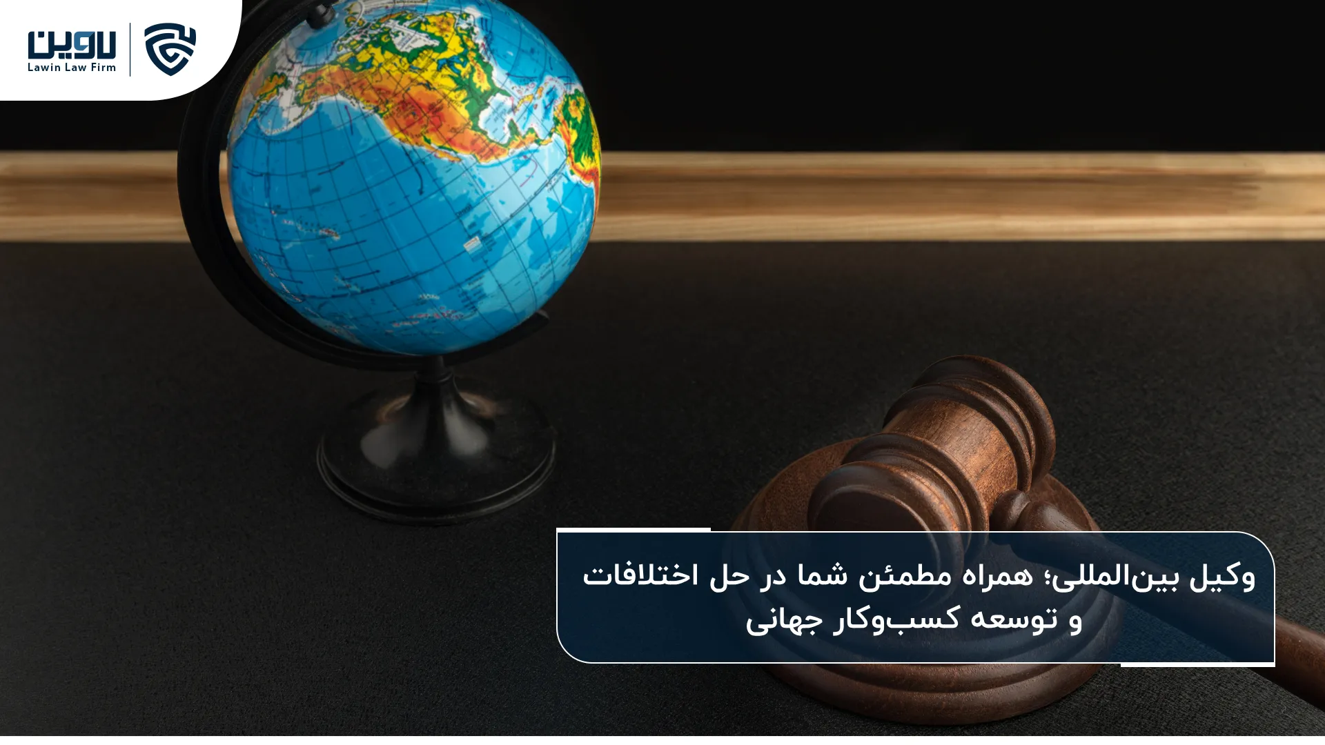 وکیل بین المللی؛ راهنمای مطمئن برای حل اختلافات و توسعه کسب‌وکار در عرصه جهانی
